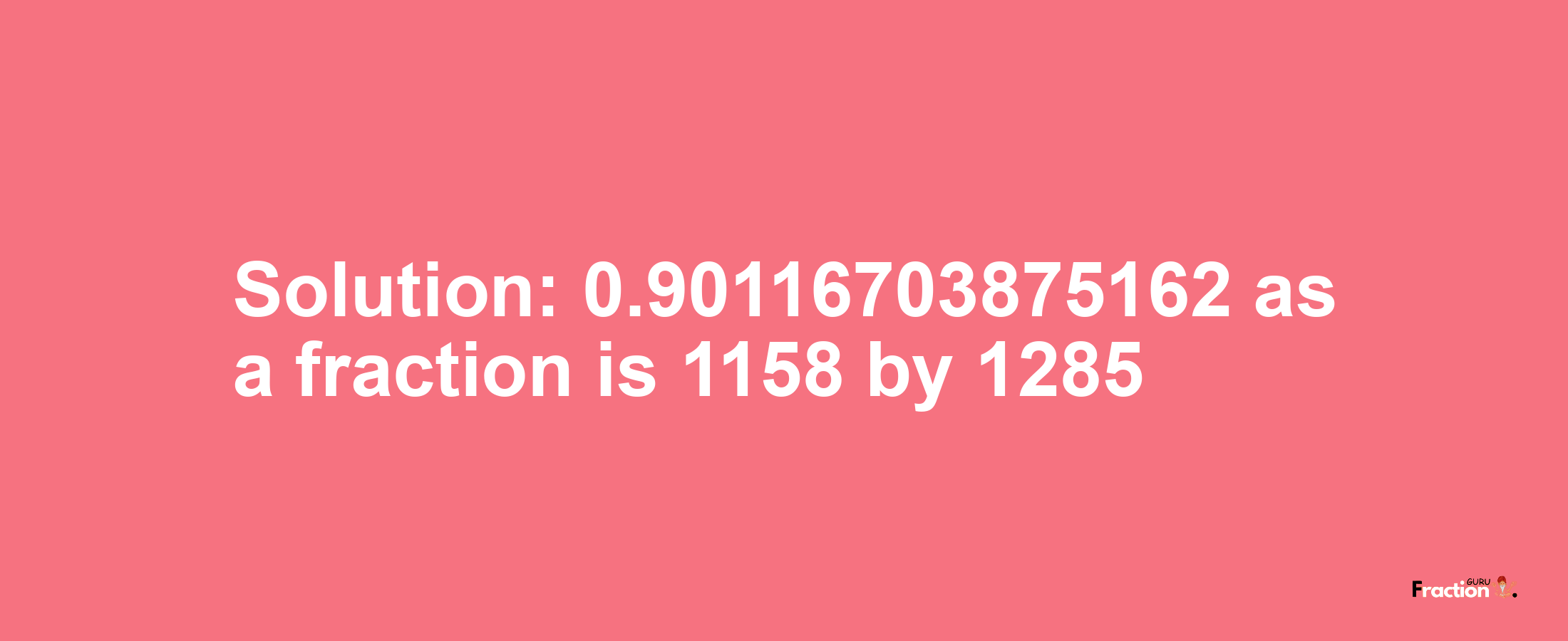 Solution:0.90116703875162 as a fraction is 1158/1285